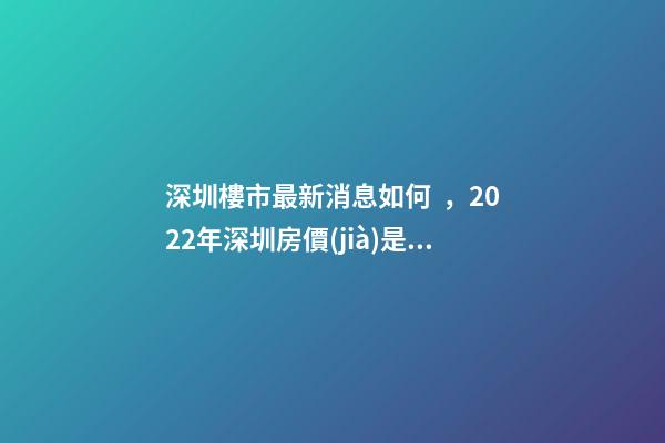 深圳樓市最新消息如何，2022年深圳房價(jià)是漲還是跌?